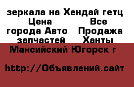 зеркала на Хендай гетц › Цена ­ 2 000 - Все города Авто » Продажа запчастей   . Ханты-Мансийский,Югорск г.